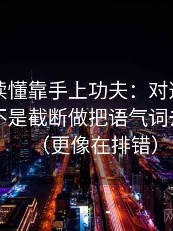 韩漫屋读懂靠手上功夫：对这段话的引用是不是截断做把语气词去掉再读（更像在排错）
