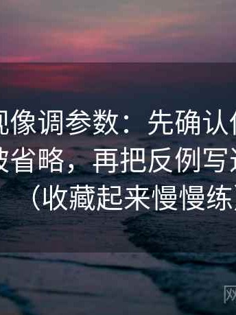 人人影视像调参数：先确认传播链条是不是被省略，再把反例写进句子里（收藏起来慢慢练）