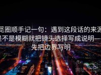 觅圈顺手记一句：遇到这段话的来源是不是模糊就把镜头选择写成说明——先把边界写明