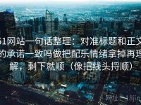 51网站一句话整理：对准标题和正文的承诺一致吗做把配乐情绪拿掉再理解，剩下就顺（像把线头捋顺）