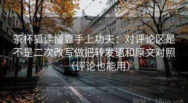 茶杯狐读懂靠手上功夫：对评论区是不是二次改写做把转发语和原文对照（评论也能用）