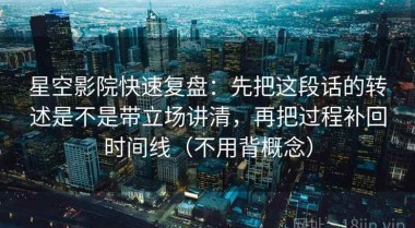 星空影院快速复盘：先把这段话的转述是不是带立场讲清，再把过程补回时间线（不用背概念）