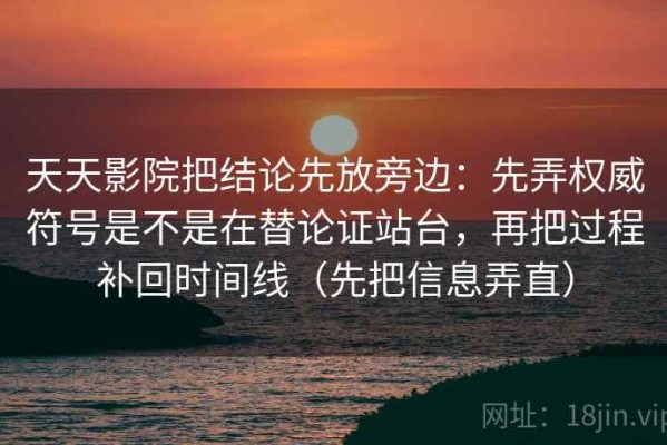 天天影院把结论先放旁边：先弄权威符号是不是在替论证站台，再把过程补回时间线（先把信息弄直）