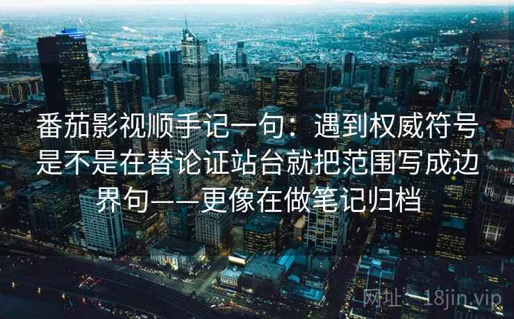 番茄影视顺手记一句:遇到权威符号是不是在替论证站台就把范围写成边界句——更像在做笔记归档 番茄影视顺手记一句:遇到权威符号是不是在替论证站台就把范围写成边界句——更像在做笔记归档