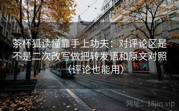茶杯狐读懂靠手上功夫：对评论区是不是二次改写做把转发语和原文对照（评论也能用）
