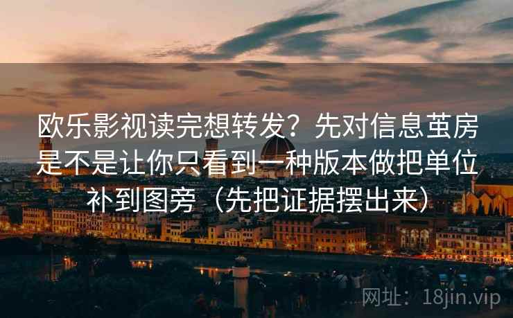 欧乐影视读完想转发？先对信息茧房是不是让你只看到一种版本做把单位补到图旁（先把证据摆出来）