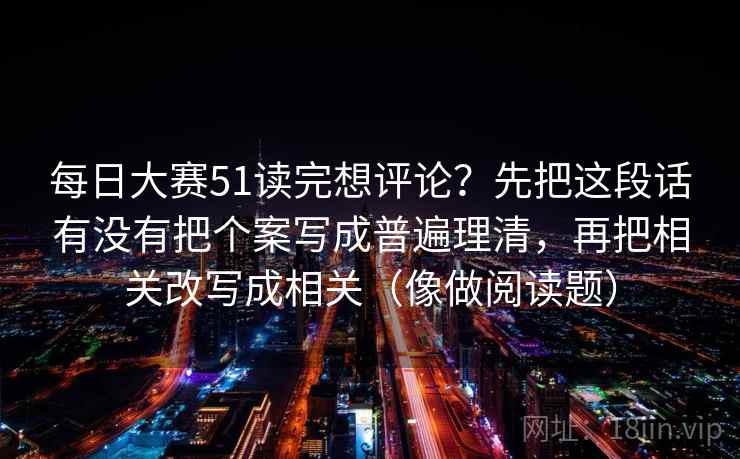 每日大赛51读完想评论？先把这段话有没有把个案写成普遍理清，再把相关改写成相关（像做阅读题）