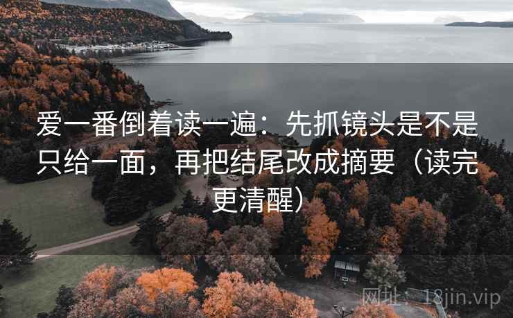 爱一番倒着读一遍:先抓镜头是不是只给一面,再把结尾改成摘要(读完更清醒) 爱一番倒着读一遍:先抓镜头是不是只给一面,再把结尾改成摘要(读完更清醒)