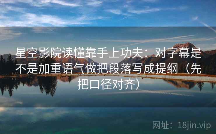 星空影院读懂靠手上功夫：对字幕是不是加重语气做把段落写成提纲（先把口径对齐）
