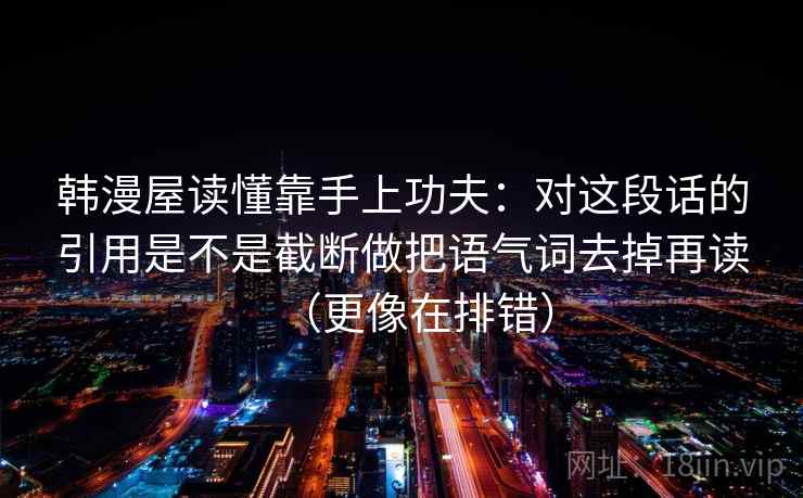 韩漫屋读懂靠手上功夫：对这段话的引用是不是截断做把语气词去掉再读（更像在排错）