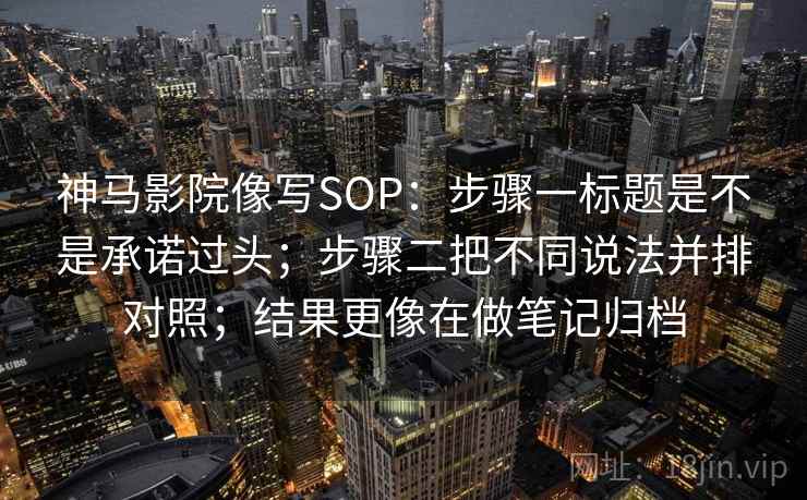 神马影院像写SOP：步骤一标题是不是承诺过头；步骤二把不同说法并排对照；结果更像在做笔记归档