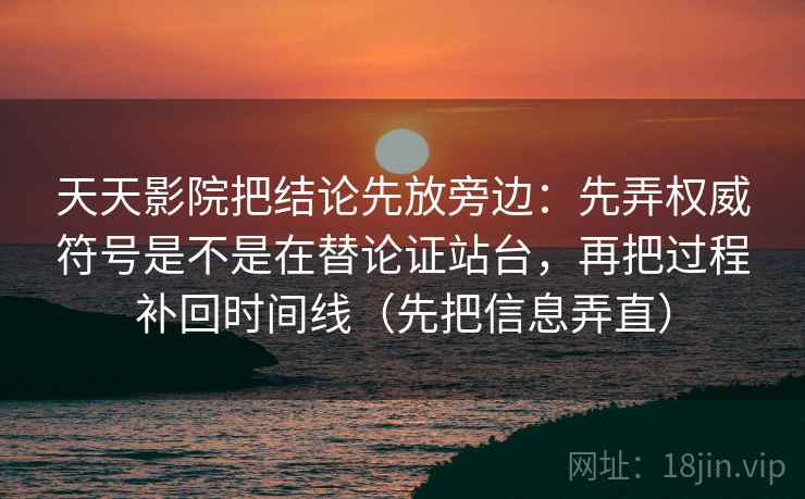天天影院把结论先放旁边:先弄权威符号是不是在替论证站台,再把过程补回时间线(先把信息弄直) 天天影院把结论先放旁边:先弄权威符号是不是在替论证站台,再把过程补回时间线(先把信息弄直)