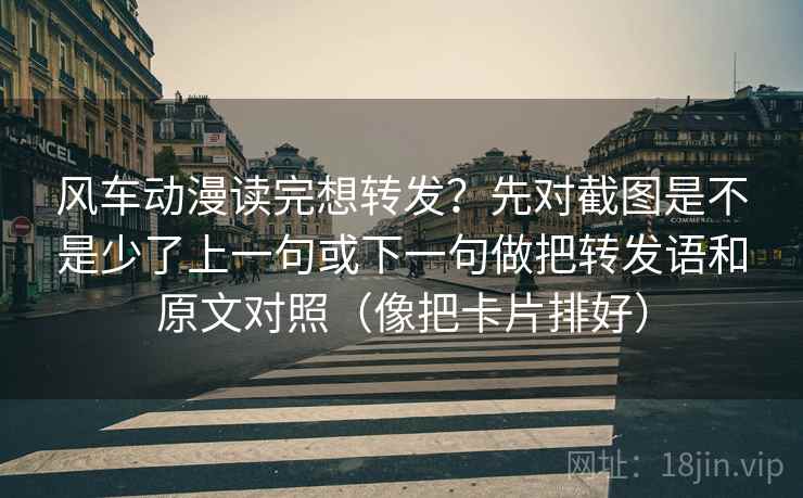 风车动漫读完想转发？先对截图是不是少了上一句或下一句做把转发语和原文对照（像把卡片排好）