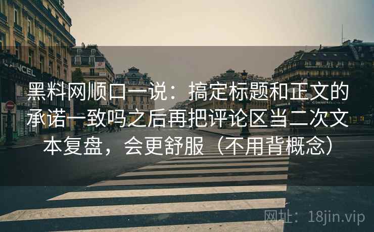 黑料网顺口一说：搞定标题和正文的承诺一致吗之后再把评论区当二次文本复盘，会更舒服（不用背概念）