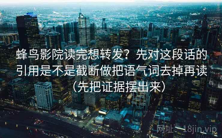 蜂鸟影院读完想转发?先对这段话的引用是不是截断做把语气词去掉再读(先把证据摆出来) 蜂鸟影院读完想转发?先对这段话的引用是不是截断做把语气词去掉再读(先把证据摆出来)