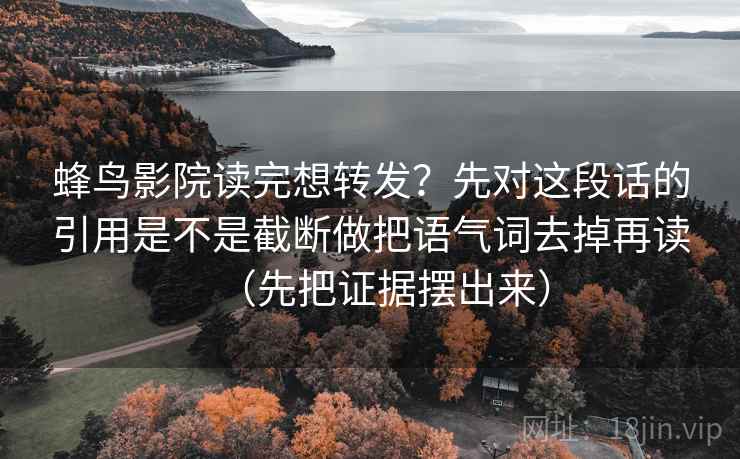 蜂鸟影院读完想转发?先对这段话的引用是不是截断做把语气词去掉再读(先把证据摆出来) 蜂鸟影院读完想转发?先对这段话的引用是不是截断做把语气词去掉再读(先把证据摆出来)